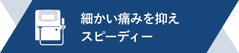 痛みを抑えスピーディー